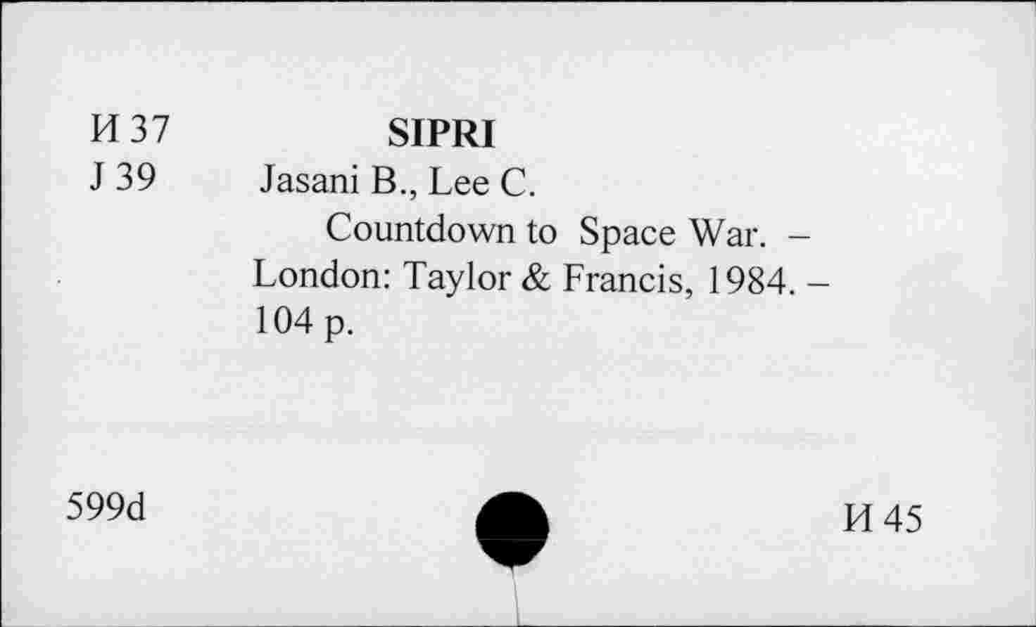 ﻿14 37	SIPRI
J 39 Jasani B., Lee C.
Countdown to Space War. -London: Taylor & Francis, 1984. -104 p.
599d
14 45